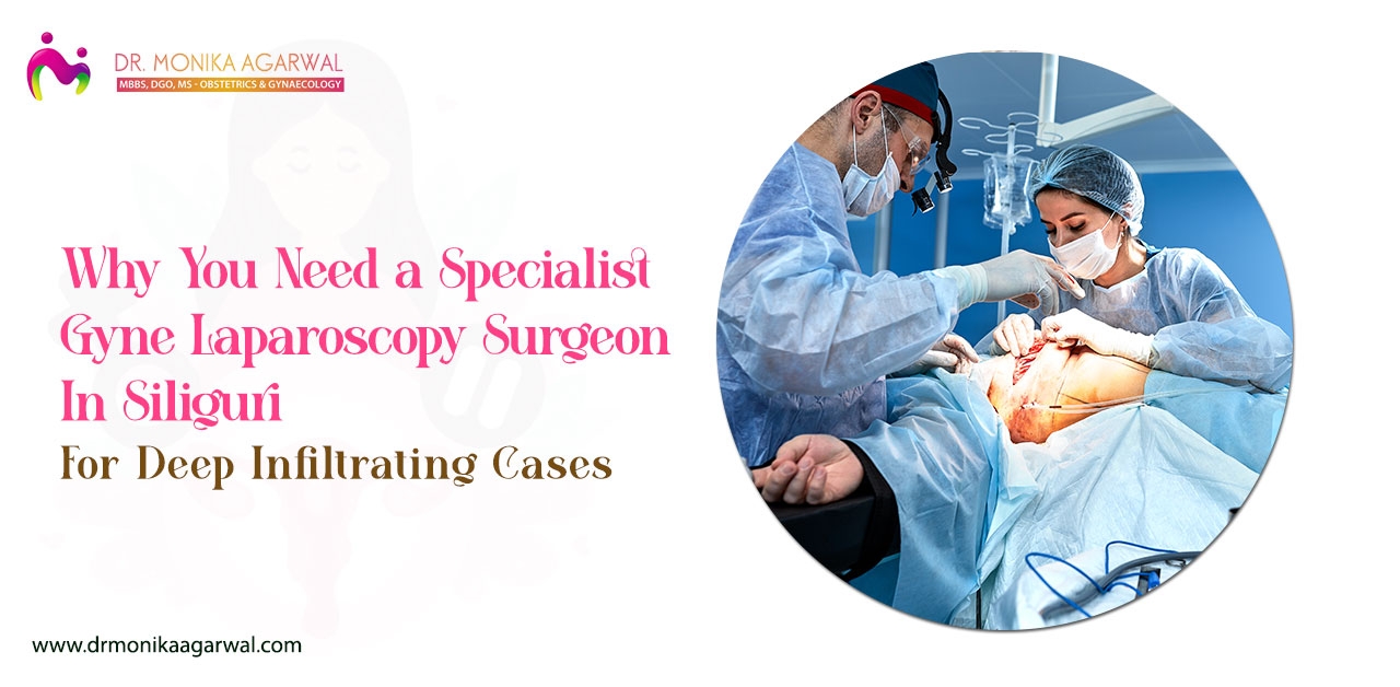 Why You Need a Specialist Gyne Laparoscopy Surgeon in Siliguri for Deep Infiltrating Cases